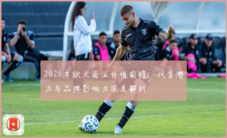 2026年欧文商业价值前瞻:代言潜力与品牌影响力深度解析