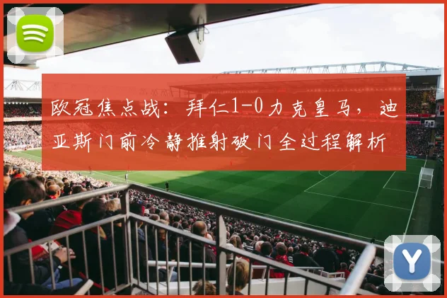 欧冠焦点战:拜仁1-0力克皇马,迪亚斯门前冷静推射破门全过程解析