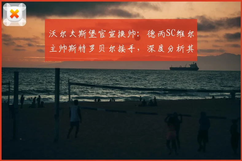 沃尔夫斯堡官宣换帅:德丙SC维尔主帅斯特罗贝尔接手,深度分析其执教水平与风格前景