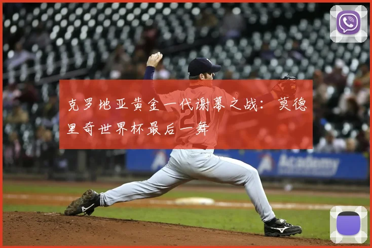 克罗地亚黄金一代谢幕之战:莫德里奇世界杯最后一舞