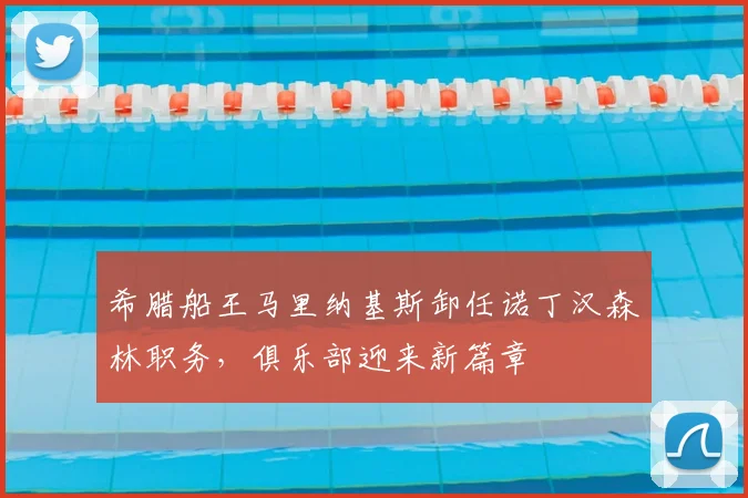 希腊船王马里纳基斯卸任诺丁汉森林职务,俱乐部迎来新篇章