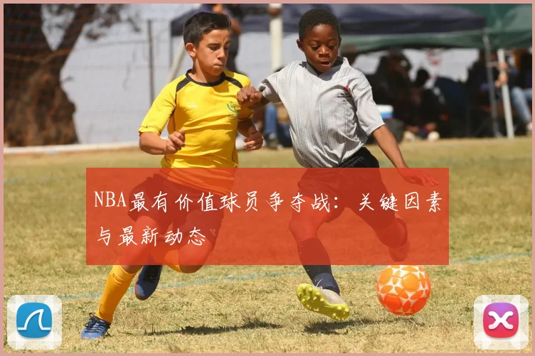 NBA最有价值球员争夺战:关键因素与最新动态