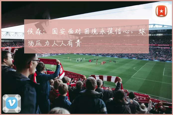 侯森:国安面对困境永葆信心,球场压力人人有责