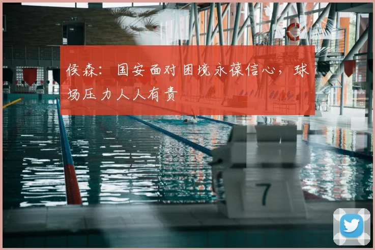 侯森:国安面对困境永葆信心,球场压力人人有责