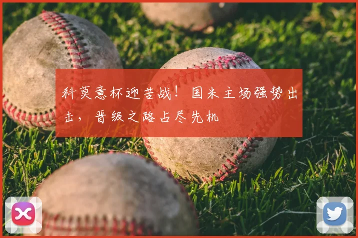 科莫意杯迎苦战!国米主场强势出击,晋级之路占尽先机
