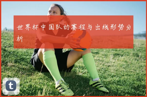 世界杯中国队的赛程与出线形势分析