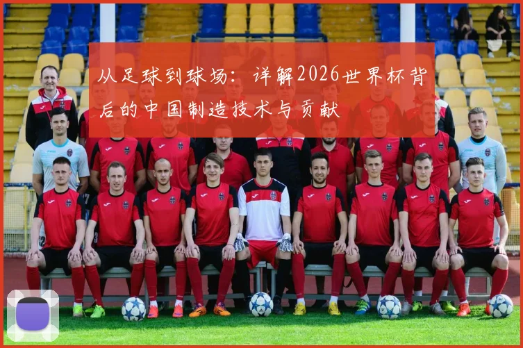 从足球到球场:详解2026世界杯背后的中国制造技术与贡献