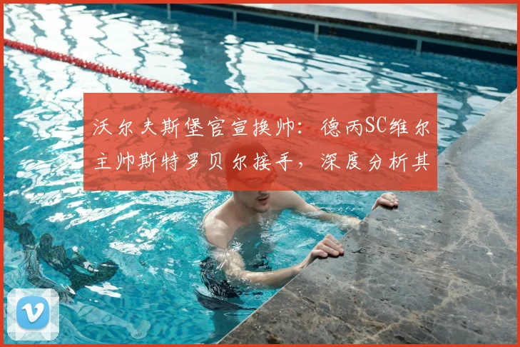 沃尔夫斯堡官宣换帅:德丙SC维尔主帅斯特罗贝尔接手,深度分析其执教水平与风格前景